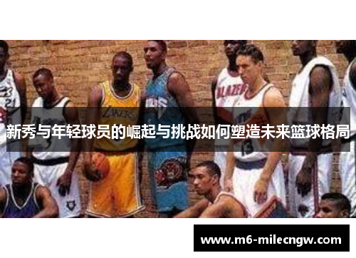 新秀与年轻球员的崛起与挑战如何塑造未来篮球格局