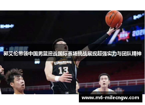 郭艾伦带领中国男篮迎战国际赛场挑战展现超强实力与团队精神