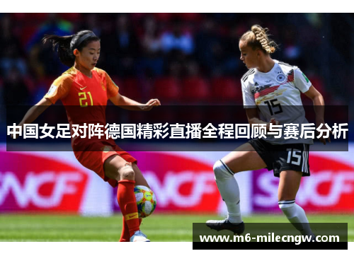 中国女足对阵德国精彩直播全程回顾与赛后分析