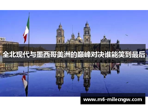 全北现代与墨西哥美洲的巅峰对决谁能笑到最后