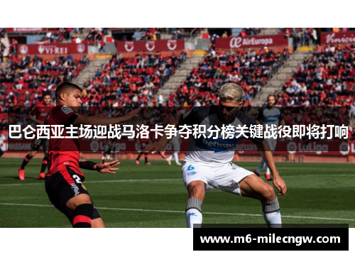 巴仑西亚主场迎战马洛卡争夺积分榜关键战役即将打响