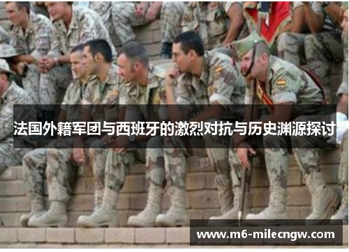 法国外籍军团与西班牙的激烈对抗与历史渊源探讨